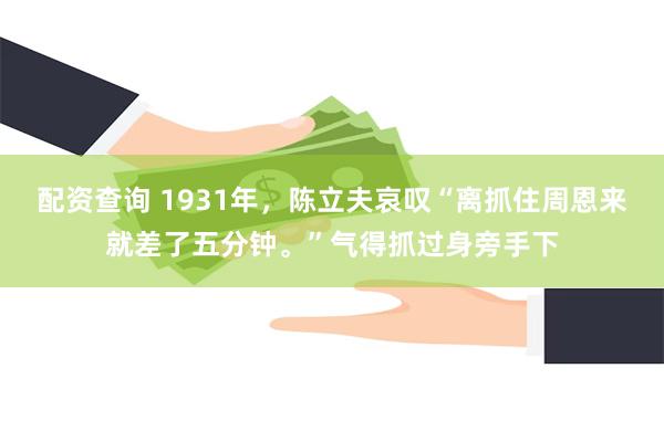 配资查询 1931年，陈立夫哀叹“离抓住周恩来就差了五分钟。”气得抓过身旁手下