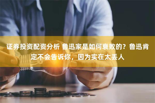 证券投资配资分析 鲁迅家是如何衰败的？鲁迅肯定不会告诉你，因为实在太丢人