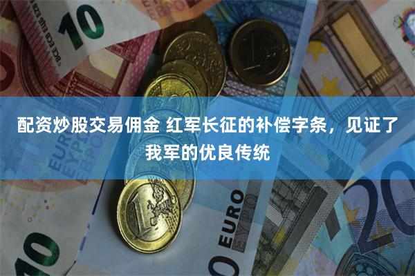 配资炒股交易佣金 红军长征的补偿字条，见证了我军的优良传统