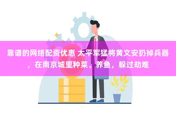 靠谱的网络配资优惠 太平军猛将黄文安扔掉兵器，在南京城里种菜、养鱼，躲过劫难