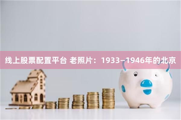 线上股票配置平台 老照片：1933—1946年的北京