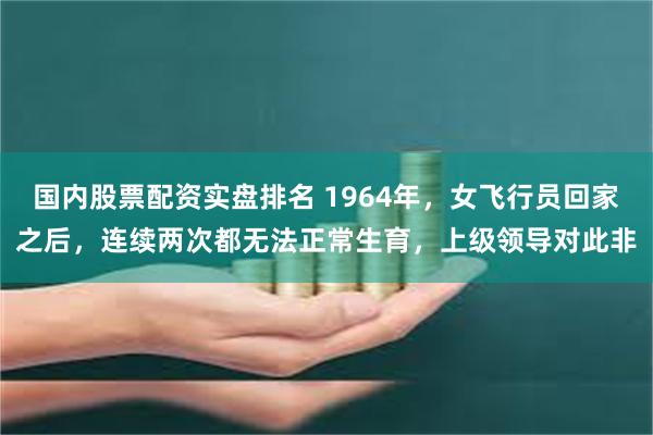 国内股票配资实盘排名 1964年，女飞行员回家之后，连续两次都无法正常生育，上级领导对此非