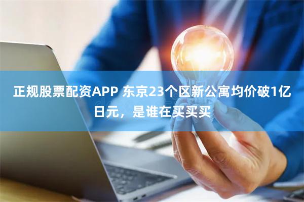 正规股票配资APP 东京23个区新公寓均价破1亿日元，是谁在买买买