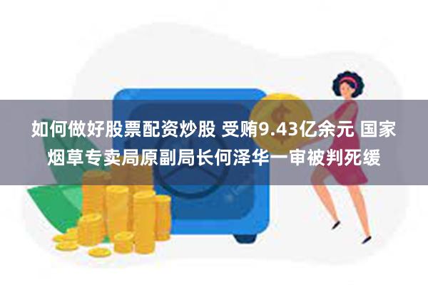 如何做好股票配资炒股 受贿9.43亿余元 国家烟草专卖局原副局长何泽华一审被判死缓