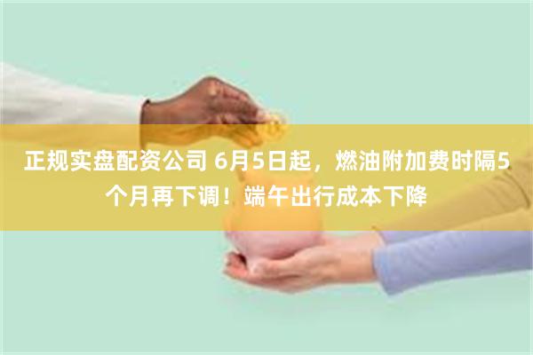 正规实盘配资公司 6月5日起，燃油附加费时隔5个月再下调！端午出行成本下降