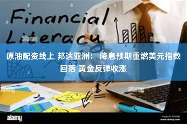 原油配资线上 邦达亚洲： 降息预期重燃美元指数回落 黄金反弹收涨