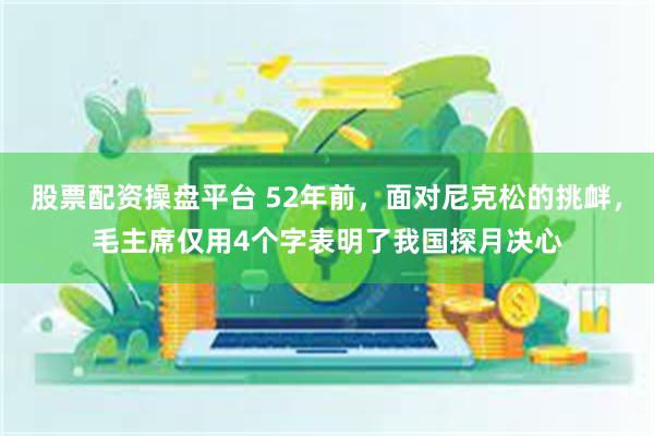 股票配资操盘平台 52年前，面对尼克松的挑衅，毛主席仅用4个字表明了我国探月决心