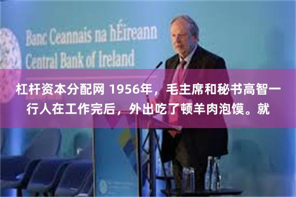 杠杆资本分配网 1956年，毛主席和秘书高智一行人在工作完后，外出吃了顿羊肉泡馍。就