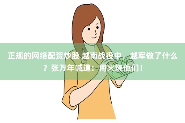 正规的网络配资炒股 越南战役中，越军做了什么？张万年喊道：用火烧他们！