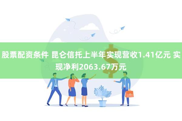 股票配资条件 昆仑信托上半年实现营收1.41亿元 实现净利2063.67万元