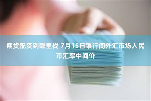 期货配资到哪里找 7月15日银行间外汇市场人民币汇率中间价