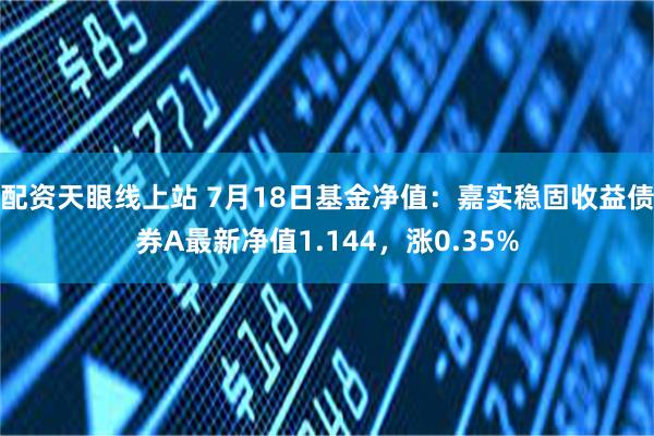 配资天眼线上站 7月18日基金净值：嘉实稳固收益债券A最新净值1.144，涨0.35%