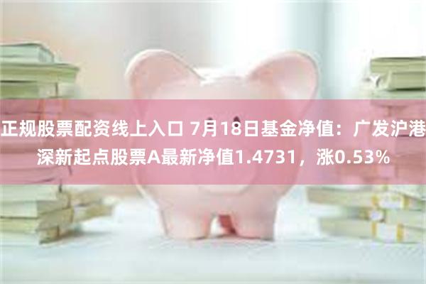 正规股票配资线上入口 7月18日基金净值：广发沪港深新起点股票A最新净值1.4731，涨0.53%