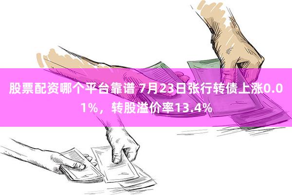 股票配资哪个平台靠谱 7月23日张行转债上涨0.01%，转股溢价率13.4%