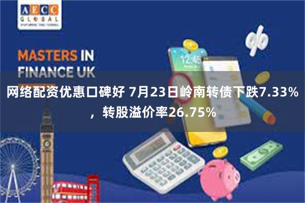 网络配资优惠口碑好 7月23日岭南转债下跌7.33%，转股溢价率26.75%