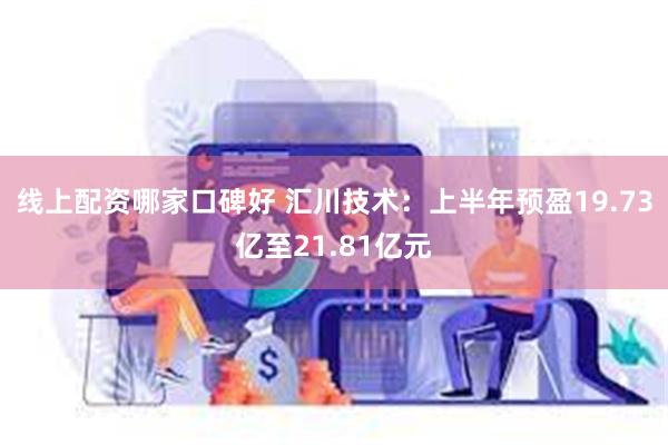 线上配资哪家口碑好 汇川技术：上半年预盈19.73亿至21.81亿元