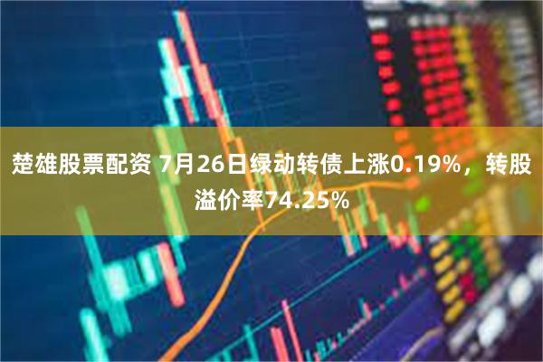 楚雄股票配资 7月26日绿动转债上涨0.19%，转股溢价率74.25%