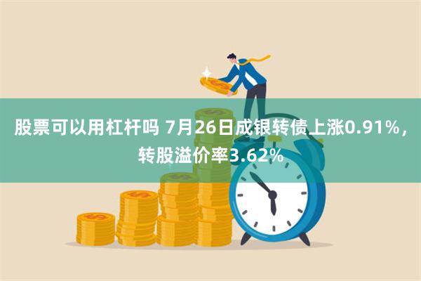 股票可以用杠杆吗 7月26日成银转债上涨0.91%，转股溢价率3.62%