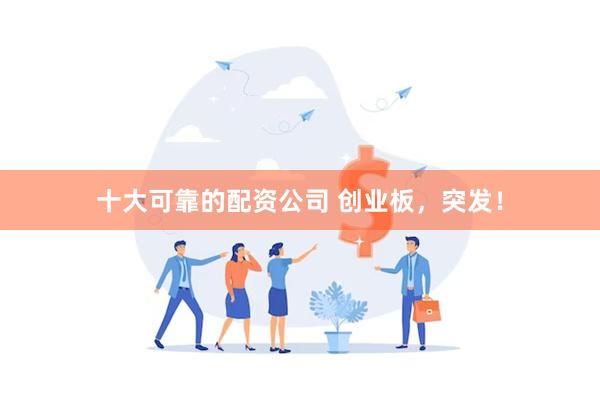 十大可靠的配资公司 创业板，突发！