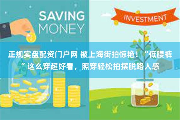 正规实盘配资门户网 被上海街拍惊艳！“低腰裤”这么穿超好看，照穿轻松拍摆脱路人感