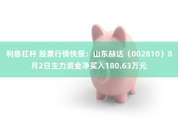 利息杠杆 股票行情快报：山东赫达（002810）8月2日主力资金净买入180.63万元