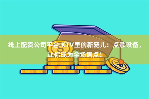 线上配资公司平台 KTV里的新宠儿：点歌设备，让你成为全场焦点！