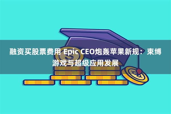 融资买股票费用 Epic CEO炮轰苹果新规：束缚游戏与超级应用发展