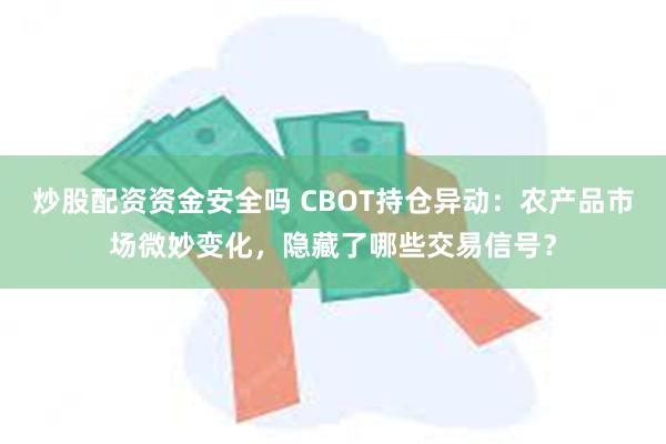 炒股配资资金安全吗 CBOT持仓异动：农产品市场微妙变化，隐藏了哪些交易信号？