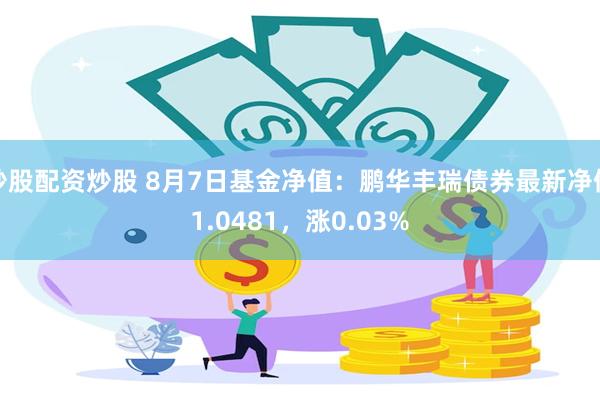 炒股配资炒股 8月7日基金净值：鹏华丰瑞债券最新净值1.0481，涨0.03%