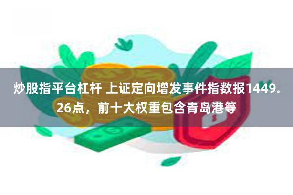 炒股指平台杠杆 上证定向增发事件指数报1449.26点，前十大权重包含青岛港等