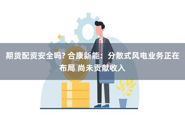 期货配资安全吗? 合康新能：分散式风电业务正在布局 尚未贡献收入