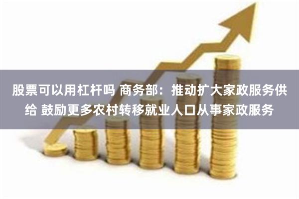 股票可以用杠杆吗 商务部：推动扩大家政服务供给 鼓励更多农村转移就业人口从事家政服务