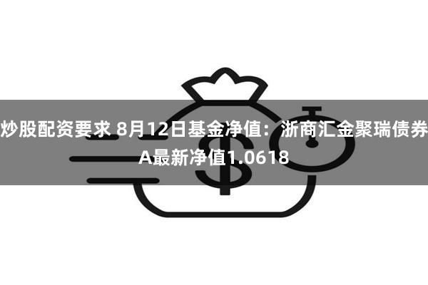 炒股配资要求 8月12日基金净值：浙商汇金聚瑞债券A最新净值1.0618