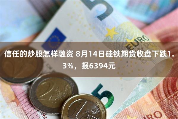 信任的炒股怎样融资 8月14日硅铁期货收盘下跌1.3%，报6394元