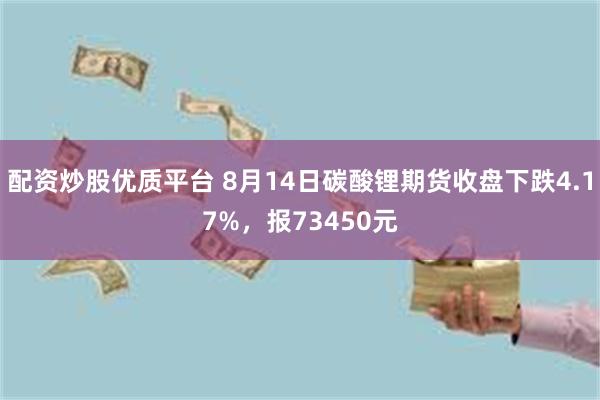 配资炒股优质平台 8月14日碳酸锂期货收盘下跌4.17%，报73450元