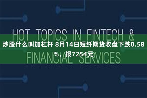 炒股什么叫加杠杆 8月14日短纤期货收盘下跌0.58%，报7254元