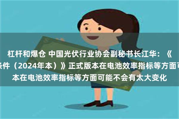 杠杆和爆仓 中国光伏行业协会副秘书长江华：《光伏制造行业规范条件（2024年本）》正式版本在电池效率指标等方面可能不会有太大变化