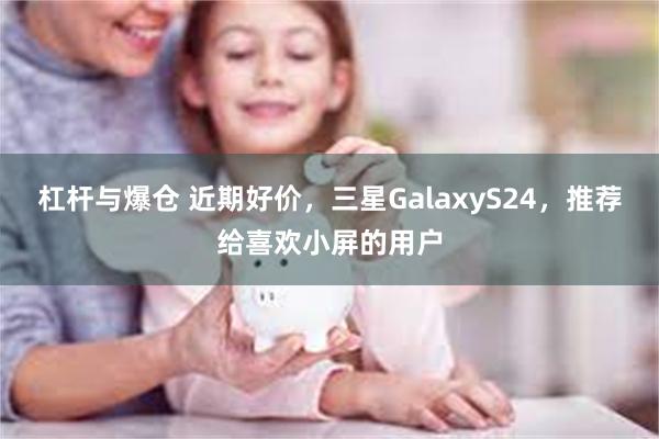 杠杆与爆仓 近期好价，三星GalaxyS24，推荐给喜欢小屏的用户