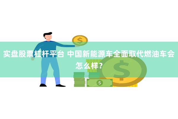 实盘股票杠杆平台 中国新能源车全面取代燃油车会怎么样？