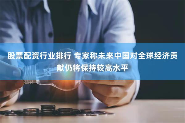 股票配资行业排行 专家称未来中国对全球经济贡献仍将保持较高水平