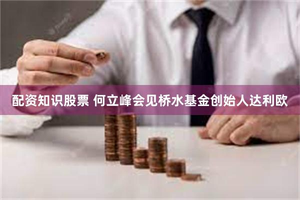 配资知识股票 何立峰会见桥水基金创始人达利欧