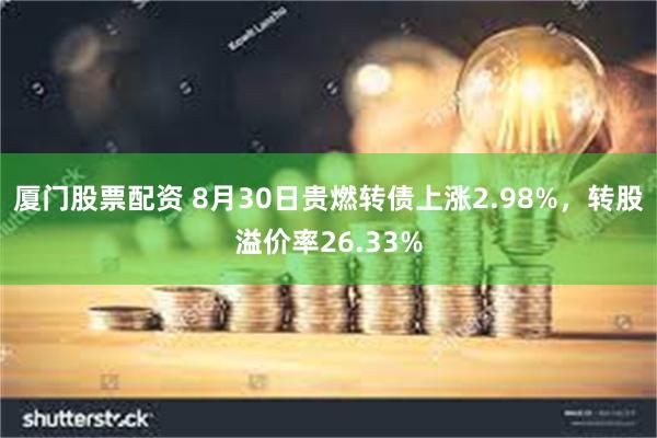 厦门股票配资 8月30日贵燃转债上涨2.98%，转股溢价率26.33%