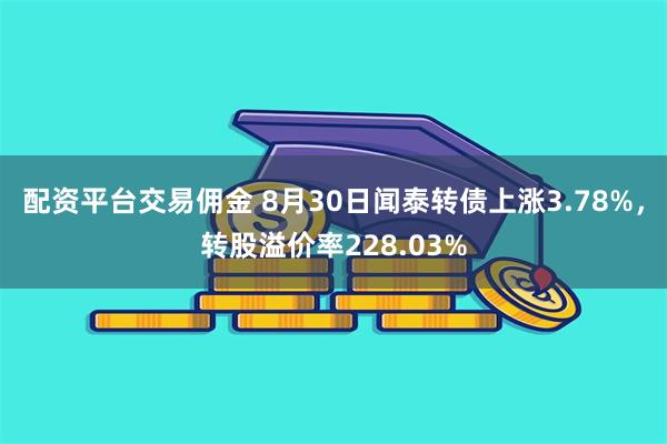 配资平台交易佣金 8月30日闻泰转债上涨3.78%，转股溢价率228.03%