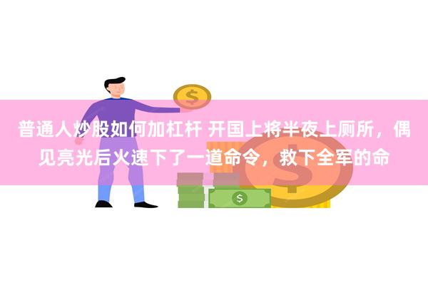 普通人炒股如何加杠杆 开国上将半夜上厕所，偶见亮光后火速下了一道命令，救下全军的命