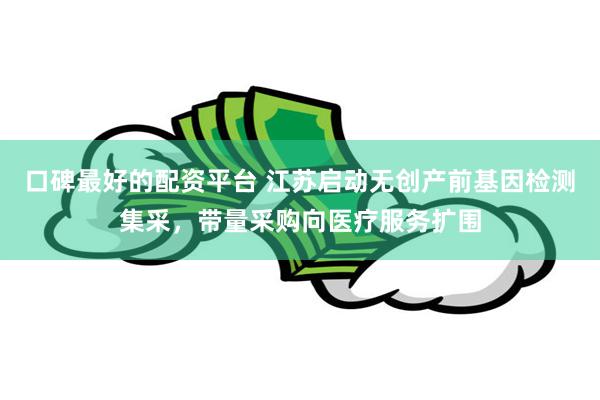 口碑最好的配资平台 江苏启动无创产前基因检测集采，带量采购向医疗服务扩围