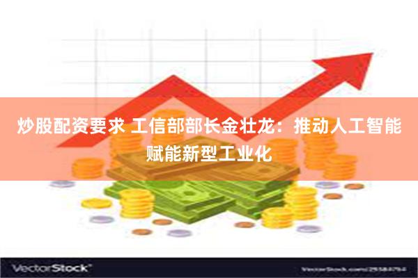 炒股配资要求 工信部部长金壮龙：推动人工智能赋能新型工业化