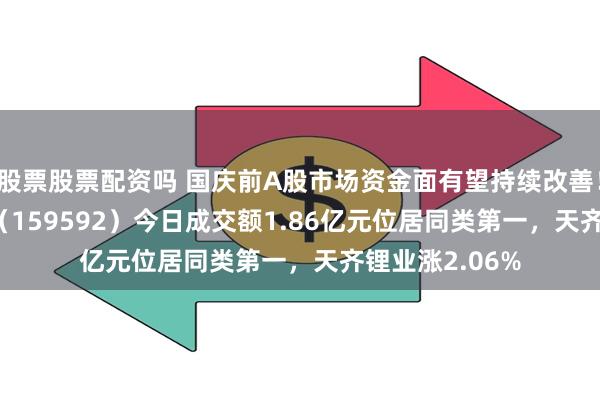 股票股票配资吗 国庆前A股市场资金面有望持续改善！A50ETF基金（159592）今日成交额1.86亿元位居同类第一，天齐锂业涨2.06%