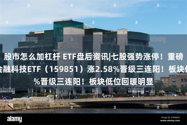 股市怎么加杠杆 ETF盘后资讯|七股强势涨停！重磅事件催化，金融科技ETF（159851）涨2.58%晋级三连阳！板块低位回暖明显