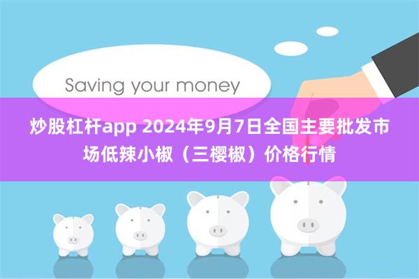 炒股杠杆app 2024年9月7日全国主要批发市场低辣小椒（三樱椒）价格行情