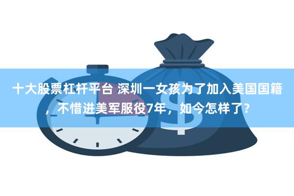 十大股票杠杆平台 深圳一女孩为了加入美国国籍，不惜进美军服役7年，如今怎样了？